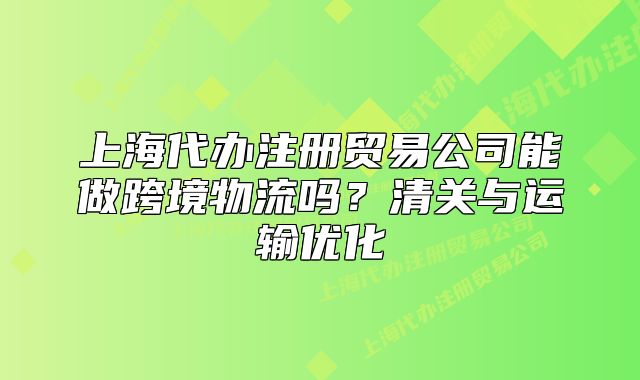 上海代辦注冊貿(mào)易公司能做跨境物流嗎？清關(guān)與運(yùn)輸優(yōu)化