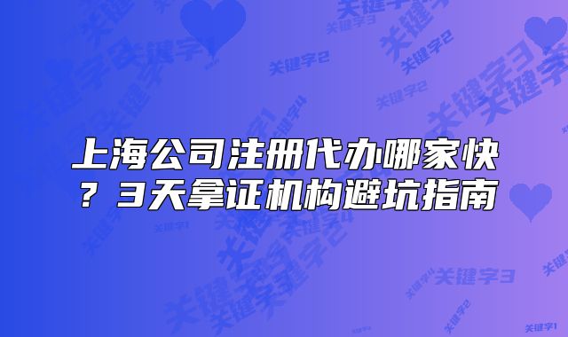 上海公司注冊代辦哪家快？3天拿證機構(gòu)避坑指南