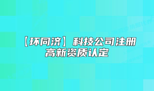 【環(huán)同濟】科技公司注冊 高新資質(zhì)認定