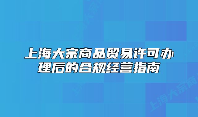 上海大宗商品貿易許可辦理后的合規(guī)經營指南