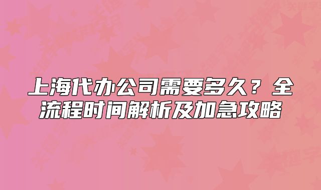 上海代辦公司需要多久？全流程時(shí)間解析及加急攻略