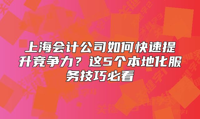 上海會(huì)計(jì)公司如何快速提升競(jìng)爭(zhēng)力？這5個(gè)本地化服務(wù)技巧必看