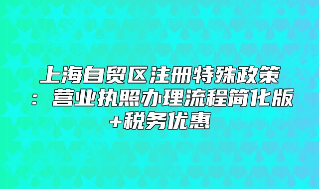 上海自貿(mào)區(qū)注冊特殊政策：營業(yè)執(zhí)照辦理流程簡化版+稅務優(yōu)惠