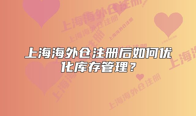 上海海外倉(cāng)注冊(cè)后如何優(yōu)化庫(kù)存管理？