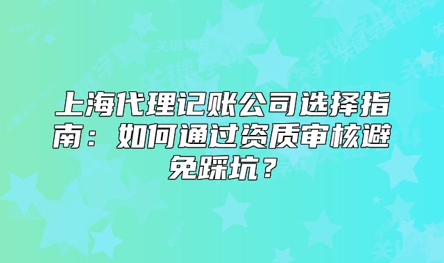 上海代理記賬公司選擇指南：如何通過資質(zhì)審核避免踩坑？