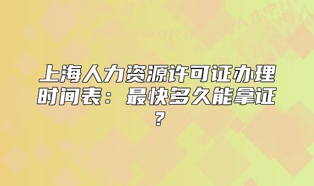 上海人力資源許可證辦理時(shí)間表：最快多久能拿證？