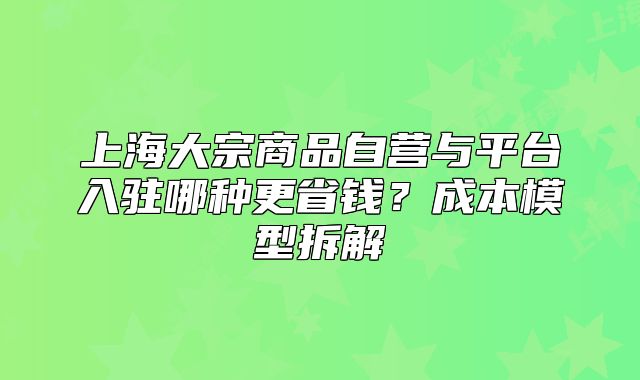 上海大宗商品自營與平臺入駐哪種更省錢？成本模型拆解