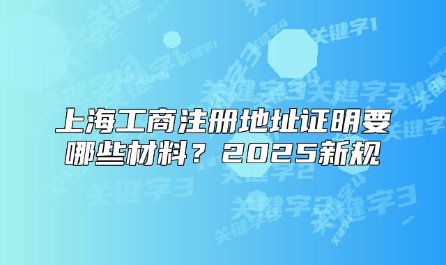 上海工商注冊(cè)地址證明要哪些材料？2025新規(guī)