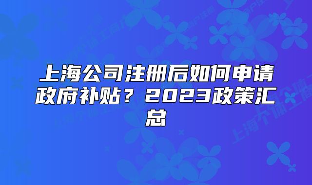上海公司注冊(cè)后如何申請(qǐng)政府補(bǔ)貼？2023政策匯總