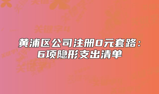 黃浦區(qū)公司注冊0元套路：6項(xiàng)隱形支出清單