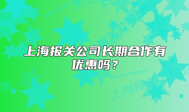 上海報(bào)關(guān)公司長(zhǎng)期合作有優(yōu)惠嗎？