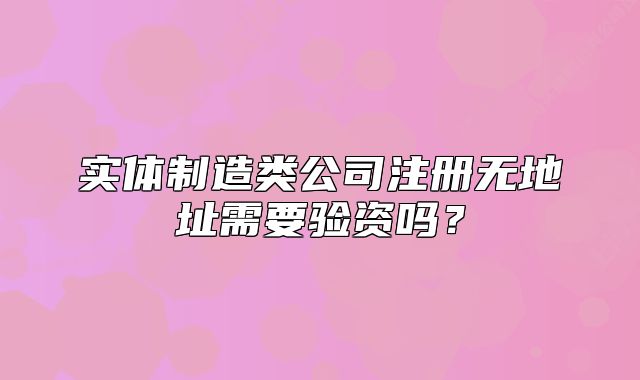 實(shí)體制造類(lèi)公司注冊(cè)無(wú)地址需要驗(yàn)資嗎？