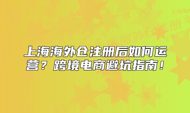 上海海外倉注冊后如何運(yùn)營？跨境電商避坑指南！