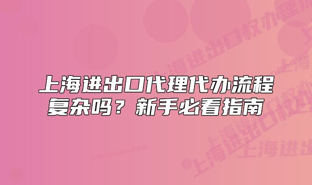 上海進(jìn)出口代理代辦流程復(fù)雜嗎？新手必看指南