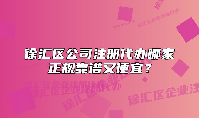 徐匯區(qū)公司注冊(cè)代辦哪家正規(guī)靠譜又便宜？