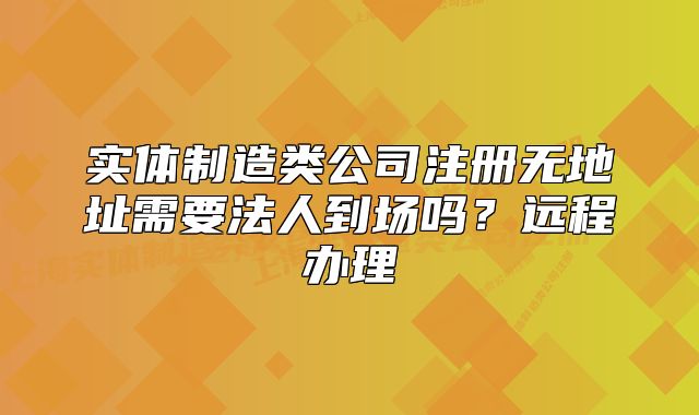 實(shí)體制造類公司注冊(cè)無地址需要法人到場(chǎng)嗎？遠(yuǎn)程辦理