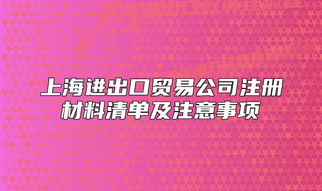 上海進(jìn)出口貿(mào)易公司注冊材料清單及注意事項(xiàng)