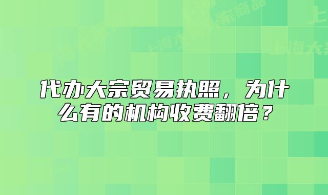 代辦大宗貿(mào)易執(zhí)照，為什么有的機構(gòu)收費翻倍？
