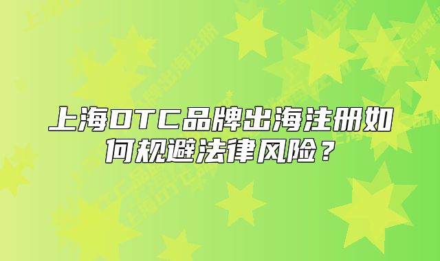 上海DTC品牌出海注冊如何規(guī)避法律風(fēng)險？