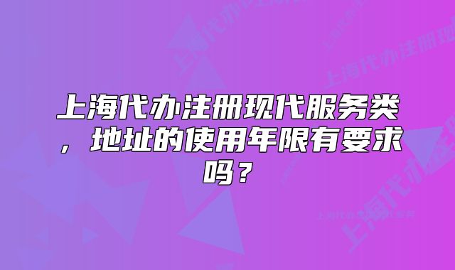 上海代辦注冊(cè)現(xiàn)代服務(wù)類，地址的使用年限有要求嗎？