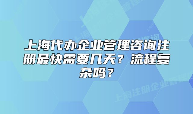 上海代辦企業(yè)管理咨詢注冊最快需要幾天？流程復雜嗎？