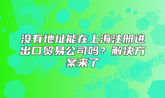 沒有地址能在上海注冊進出口貿(mào)易公司嗎？解決方案來了