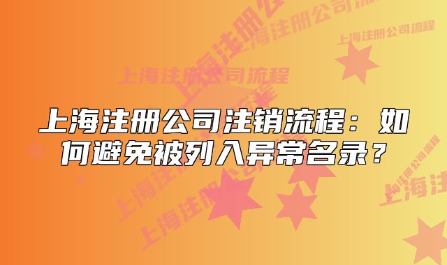 上海注冊(cè)公司注銷流程：如何避免被列入異常名錄？
