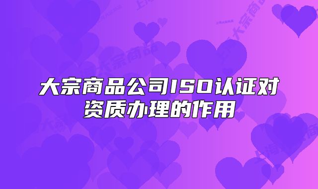 大宗商品公司ISO認(rèn)證對(duì)資質(zhì)辦理的作用