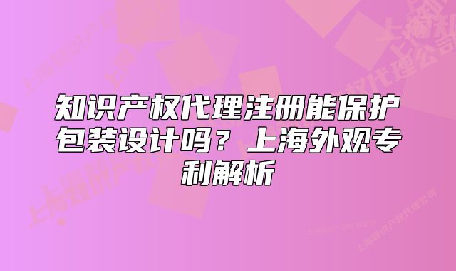 知識(shí)產(chǎn)權(quán)代理注冊(cè)能保護(hù)包裝設(shè)計(jì)嗎？上海外觀專(zhuān)利解析