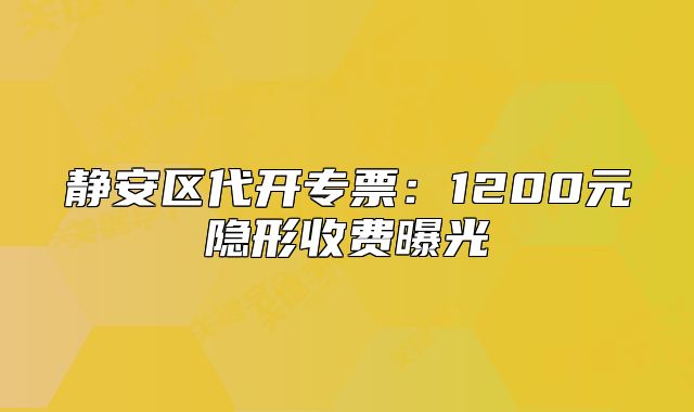 靜安區(qū)代開專票：1200元隱形收費(fèi)曝光