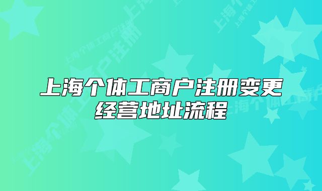 上海個(gè)體工商戶注冊(cè)變更經(jīng)營(yíng)地址流程