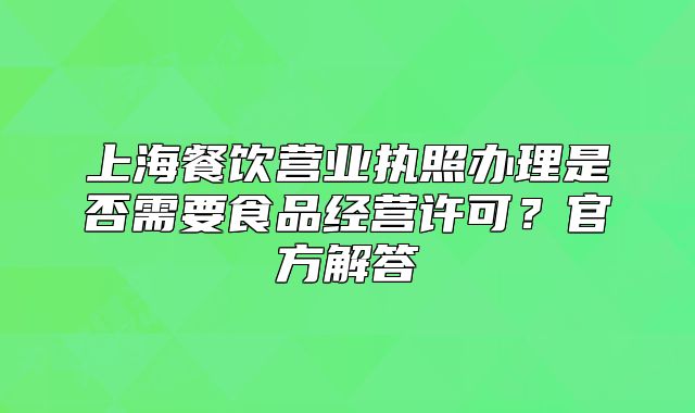 上海餐飲營業(yè)執(zhí)照辦理是否需要食品經(jīng)營許可？官方解答