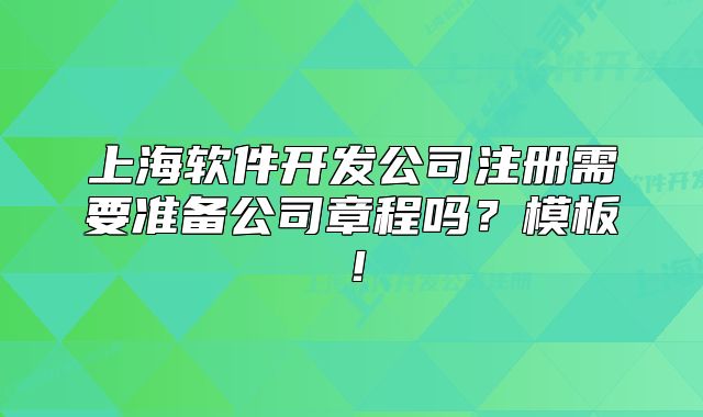 上海軟件開發(fā)公司注冊(cè)需要準(zhǔn)備公司章程嗎？模板！