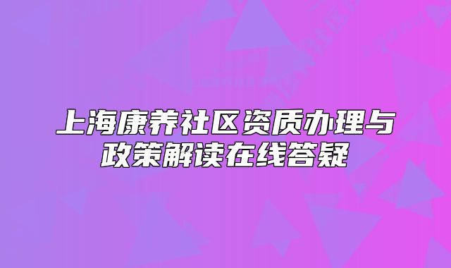 上?？叼B(yǎng)社區(qū)資質(zhì)辦理與政策解讀在線答疑