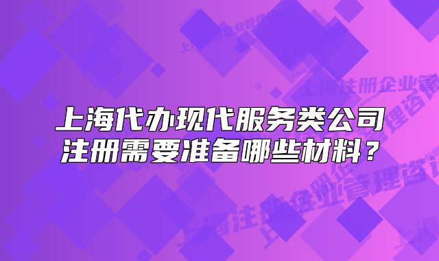 上海代辦現(xiàn)代服務(wù)類公司注冊需要準(zhǔn)備哪些材料？