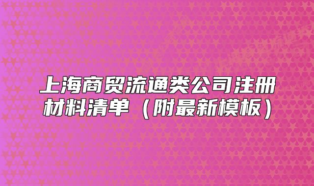 上海商貿(mào)流通類公司注冊材料清單（附最新模板）