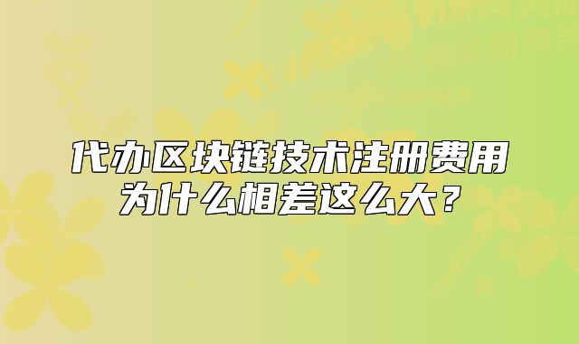 代辦區(qū)塊鏈技術(shù)注冊費用為什么相差這么大？