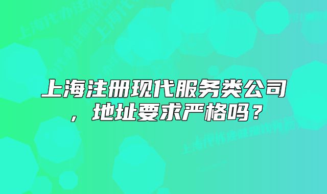 上海注冊現(xiàn)代服務(wù)類公司，地址要求嚴(yán)格嗎？