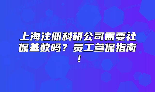 上海注冊(cè)科研公司需要社?；鶖?shù)嗎？員工參保指南！