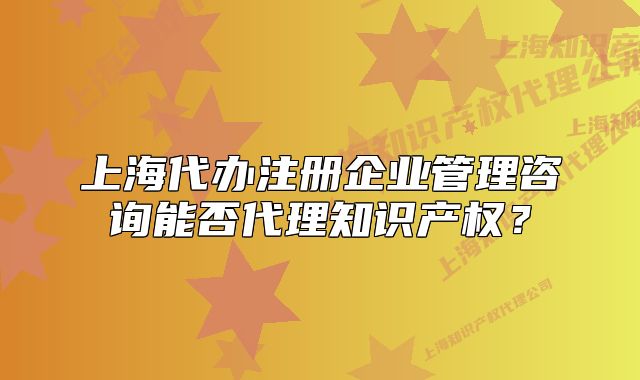 上海代辦注冊企業(yè)管理咨詢能否代理知識產(chǎn)權(quán)？