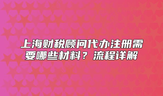 上海財(cái)稅顧問代辦注冊需要哪些材料？流程詳解