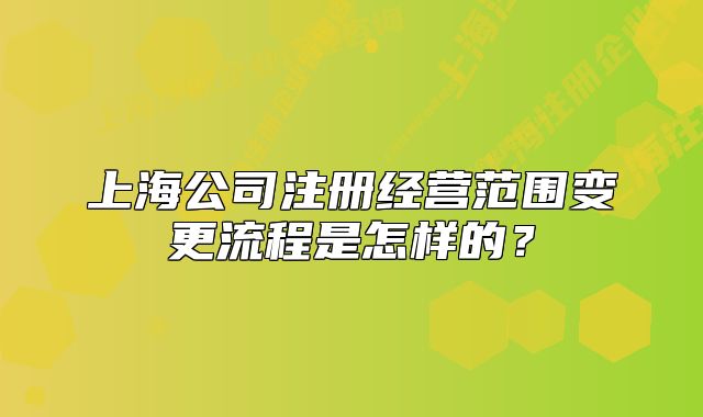 上海公司注冊經(jīng)營范圍變更流程是怎樣的？