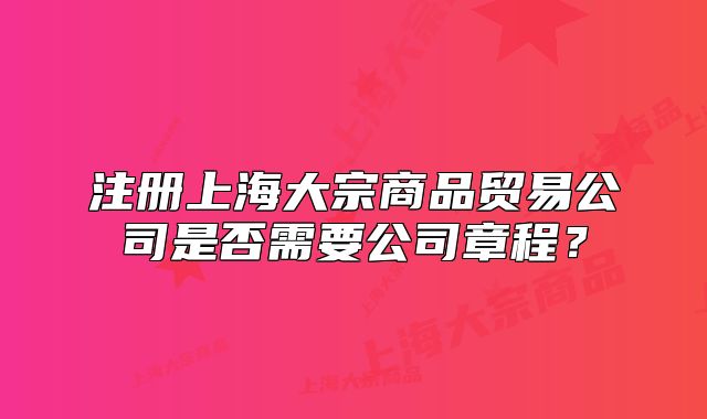 注冊(cè)上海大宗商品貿(mào)易公司是否需要公司章程？