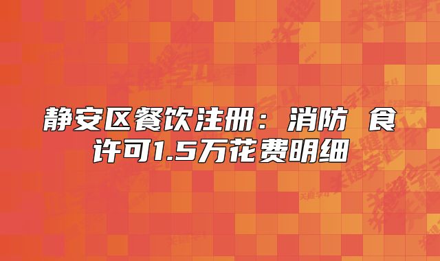 靜安區(qū)餐飲注冊(cè)：消防 食許可1.5萬(wàn)花費(fèi)明細(xì)