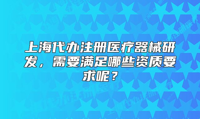 上海代辦注冊(cè)醫(yī)療器械研發(fā)，需要滿足哪些資質(zhì)要求呢？
