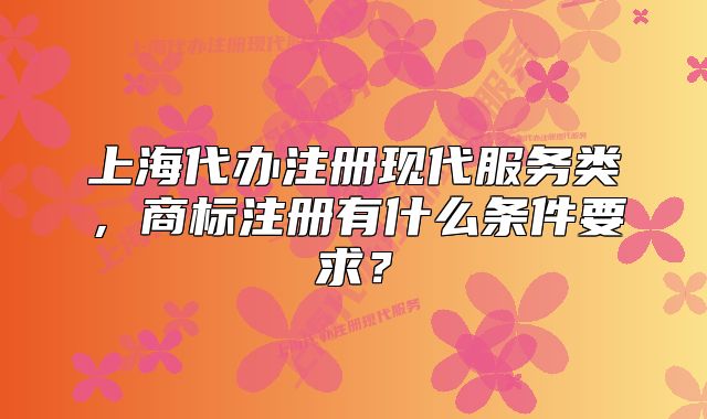 上海代辦注冊現(xiàn)代服務(wù)類，商標注冊有什么條件要求？