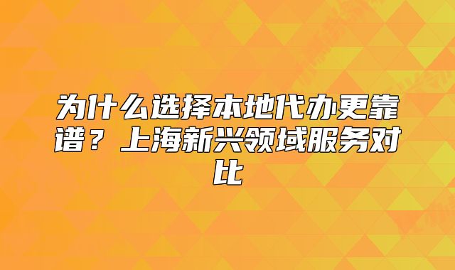 為什么選擇本地代辦更靠譜？上海新興領域服務對比