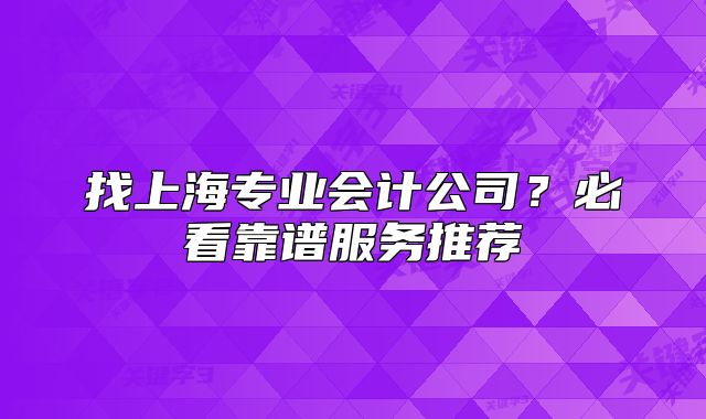 找上海專業(yè)會計公司？必看靠譜服務(wù)推薦