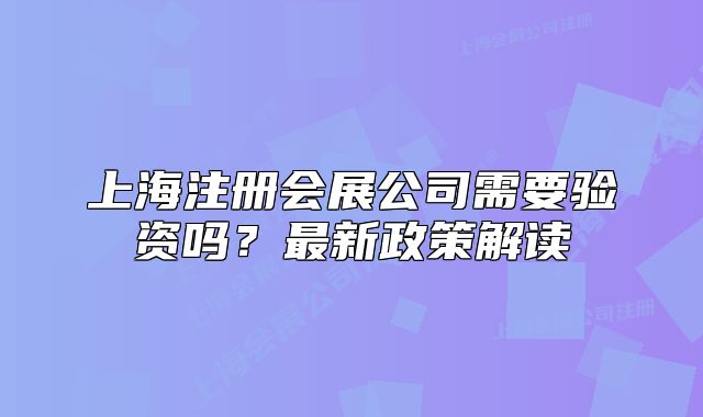 上海注冊(cè)會(huì)展公司需要驗(yàn)資嗎？最新政策解讀
