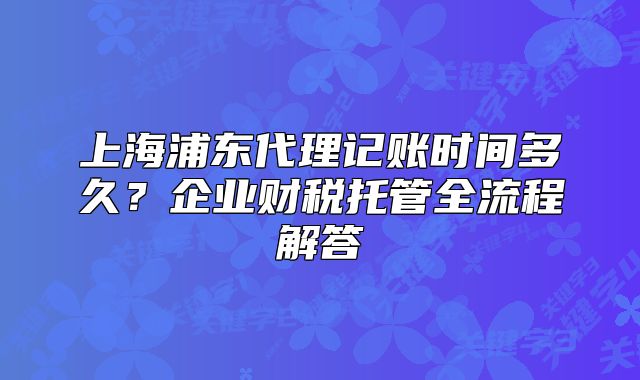 上海浦東代理記賬時(shí)間多久？企業(yè)財(cái)稅托管全流程解答